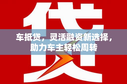 丰顺车抵贷，灵活融资新选择，助力车主轻松周转