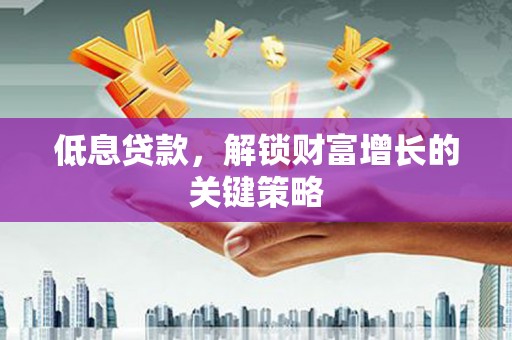 丰顺低息贷款，解锁财富增长的关键策略