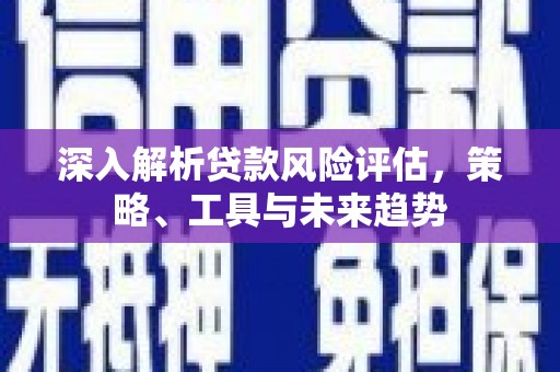 丰顺深入解析贷款风险评估，策略、工具与未来趋势
