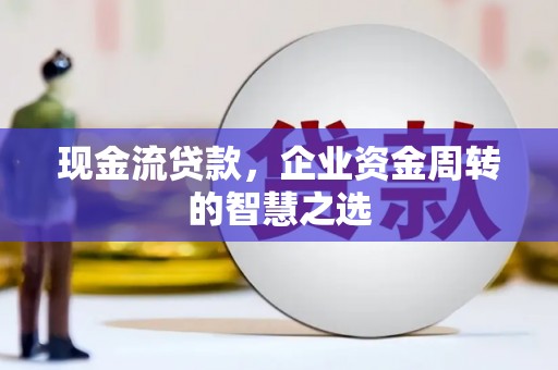 丰顺现金流贷款，企业资金周转的智慧之选