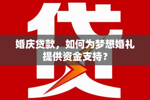 丰顺婚庆贷款，如何为梦想婚礼提供资金支持？