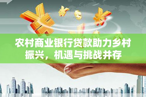 丰顺农村商业银行贷款助力乡村振兴，机遇与挑战并存