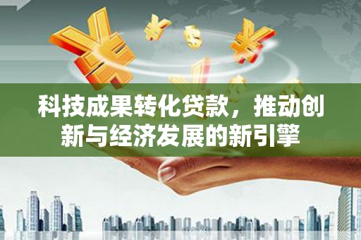 丰顺科技成果转化贷款，推动创新与经济发展的新引擎
