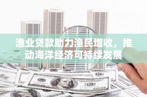 丰顺渔业贷款助力渔民增收，推动海洋经济可持续发展