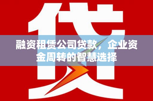 丰顺融资租赁公司贷款，企业资金周转的智慧选择