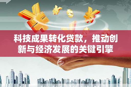 丰顺科技成果转化贷款，推动创新与经济发展的关键引擎