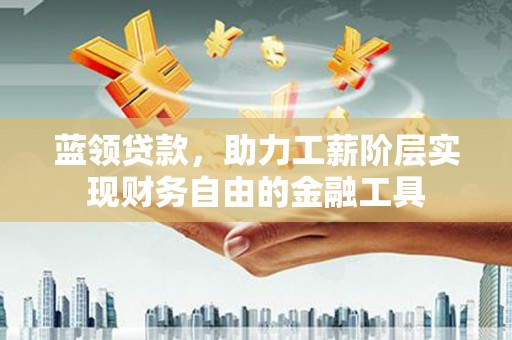 丰顺蓝领贷款，助力工薪阶层实现财务自由的金融工具