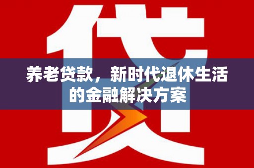 丰顺养老贷款，新时代退休生活的金融解决方案
