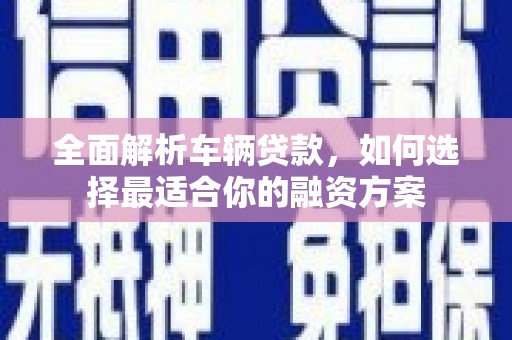 丰顺全面解析车辆贷款，如何选择最适合你的融资方案