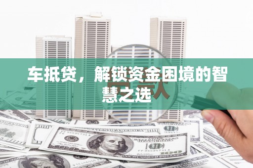 丰顺车抵贷，解锁资金困境的智慧之选