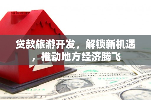 丰顺贷款旅游开发，解锁新机遇，推动地方经济腾飞