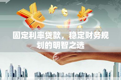 丰顺固定利率贷款，稳定财务规划的明智之选