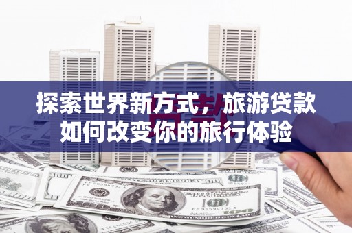 丰顺探索世界新方式，旅游贷款如何改变你的旅行体验