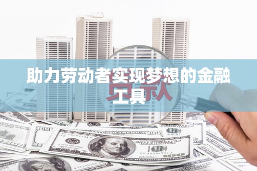 丰顺助力劳动者实现梦想的金融工具